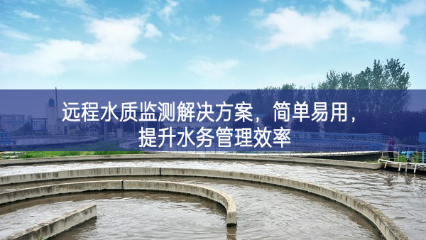 远程水质监测解决方案，简单易用，提升水务管理效率