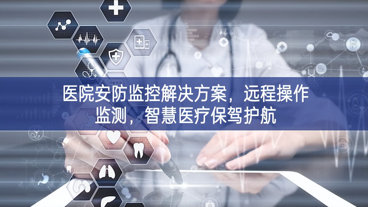 医院安防监控解决方案，远程操作监测，智慧医疗保驾护航