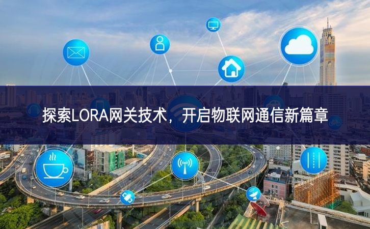 探索LORA网关技术，开启物联网通信新篇章
