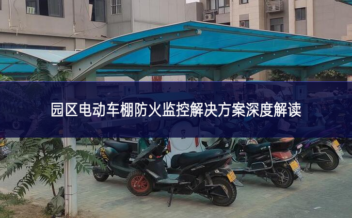 园区电动车棚防火监控解决方案深度解读 园区电动车棚防火监控解决方案深度解读