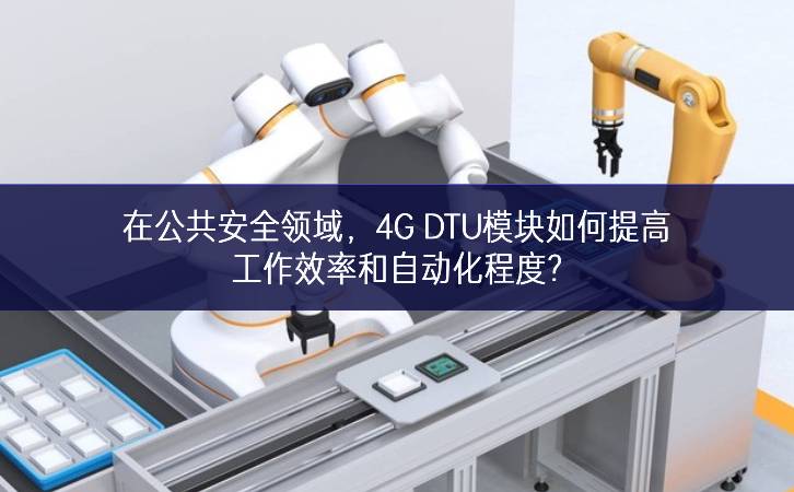 在公共安全领域，4G DTU模块如何提高工作效率和自动化程度?