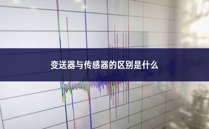 变送器与传感器的区别是什么 变送器与传感器的区别是什么