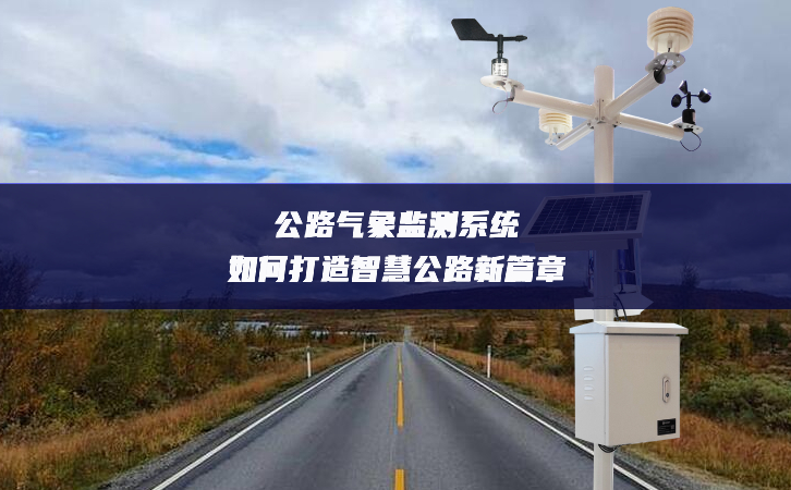 公路气象监测系统如何打造智慧公路新篇章 公路气象监测系统如何打造智慧公路新篇章