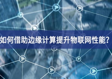 如何借助边缘计算提升物联网性能？