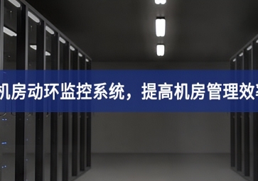 机房动环监控系统，提高机房管理效率，降低运维成本