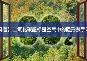 「科普」二氧化碳超标是空气中的隐形杀手吗？