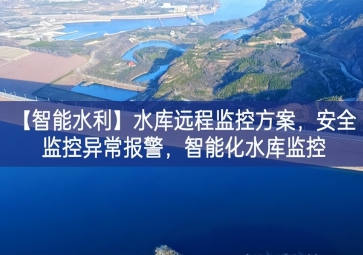 「智能水利」水库远程监控方案，安全监控异常报警，智能化水库监控