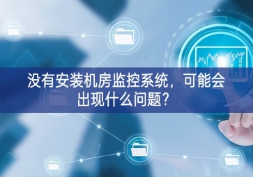 没有安装机房动环监控系统，可能会出现什么问题？