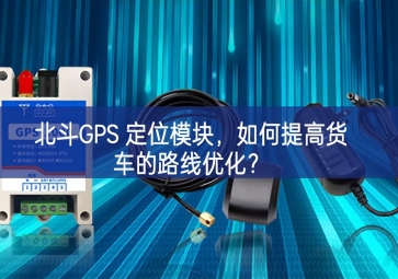 北斗GPS 定位模块，如何提高货车的路线优化？