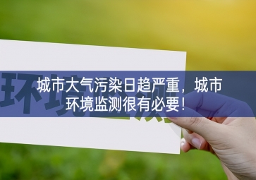 「环境监测」城市大气污染日趋严重，城市环境监测很有必要！