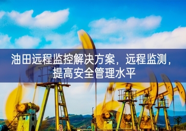 「智慧安防」油田远程监控解决方案，远程监测，提高安全管理水平