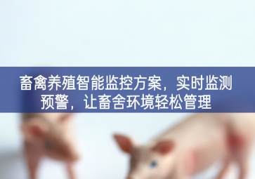 「智慧养殖」畜禽养殖智能监控方案，实时监测预警，让畜舍环境轻松管理
