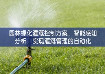 「智慧城市」园林绿化灌溉控制方案，智能感知分析，实现灌溉管理的自动化