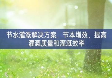 「智慧环保」节水灌溉解决方案，节本增效，提高灌溉质量和灌溉效率