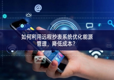 如何利用远程抄表系统优化能源管理，降低成本？