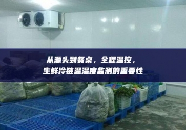 从源头到餐桌，全程温控，生鲜冷链温湿度监测的重要性